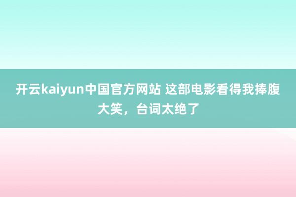 开云kaiyun中国官方网站 这部电影看得我捧腹大笑，台词太绝了