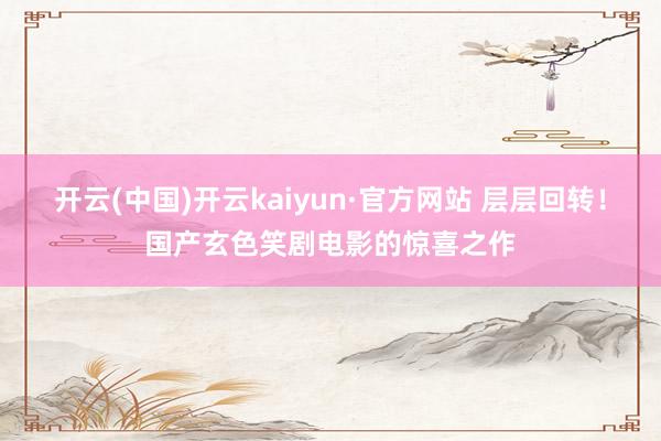 开云(中国)开云kaiyun·官方网站 层层回转！国产玄色笑剧电影的惊喜之作