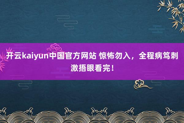 开云kaiyun中国官方网站 惊怖勿入，全程病笃刺激捂眼看完！