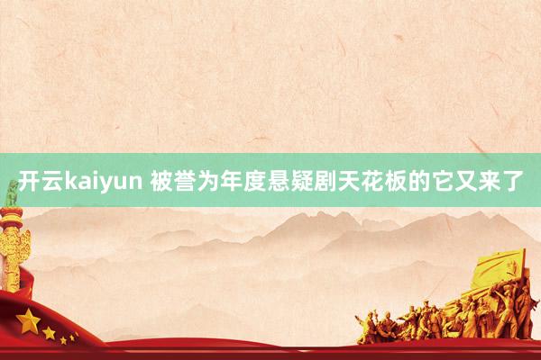 开云kaiyun 被誉为年度悬疑剧天花板的它又来了