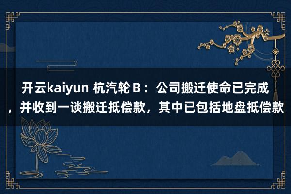 开云kaiyun 杭汽轮Ｂ：公司搬迁使命已完成，并收到一谈搬迁抵偿款，其中已包括地盘抵偿款