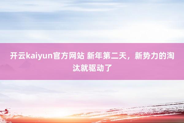 开云kaiyun官方网站 新年第二天，新势力的淘汰就驱动了