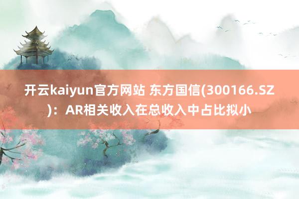 开云kaiyun官方网站 东方国信(300166.SZ)：AR相关收入在总收入中占比拟小