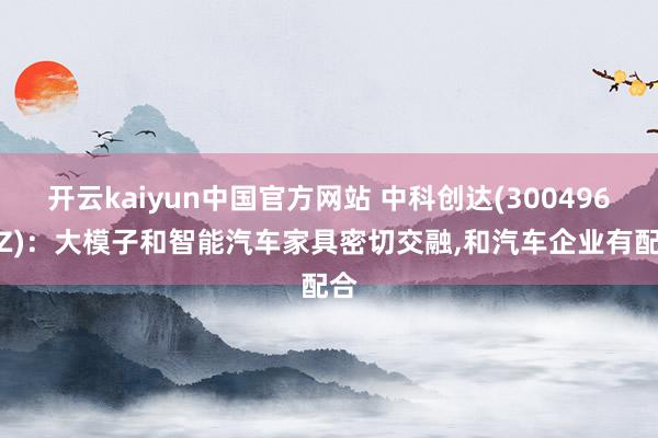 开云kaiyun中国官方网站 中科创达(300496.SZ)：大模子和智能汽车家具密切交融,和汽车企业有配合