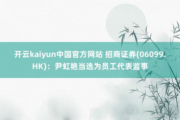 开云kaiyun中国官方网站 招商证券(06099.HK)：尹虹艳当选为员工代表监事