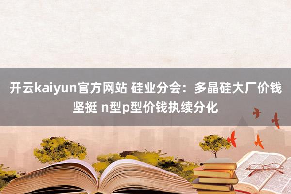 开云kaiyun官方网站 硅业分会：多晶硅大厂价钱坚挺 n型p型价钱执续分化