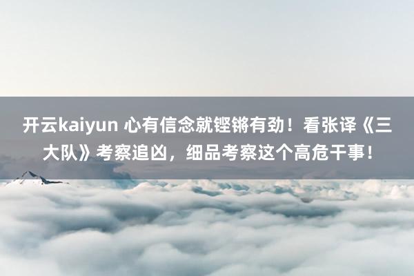 开云kaiyun 心有信念就铿锵有劲！看张译《三大队》考察追凶，细品考察这个高危干事！