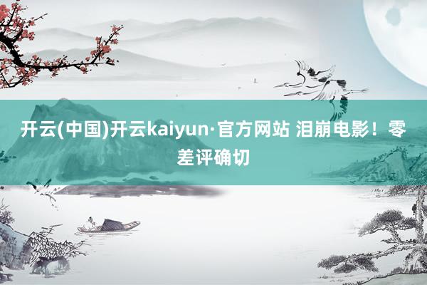 开云(中国)开云kaiyun·官方网站 泪崩电影！零差评确切