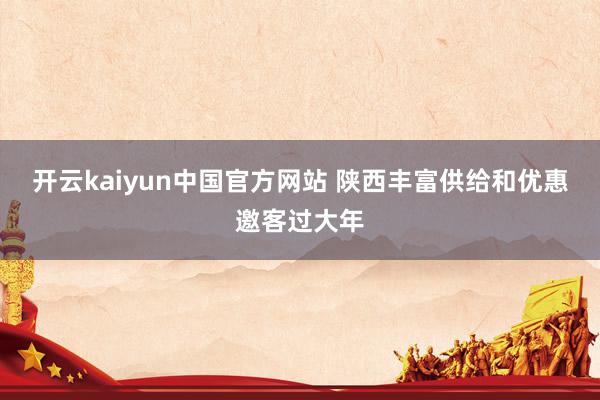 开云kaiyun中国官方网站 陕西丰富供给和优惠邀客过大年