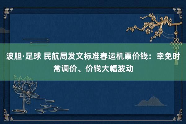 波胆·足球 民航局发文标准春运机票价钱：幸免时常调价、价钱大幅波动