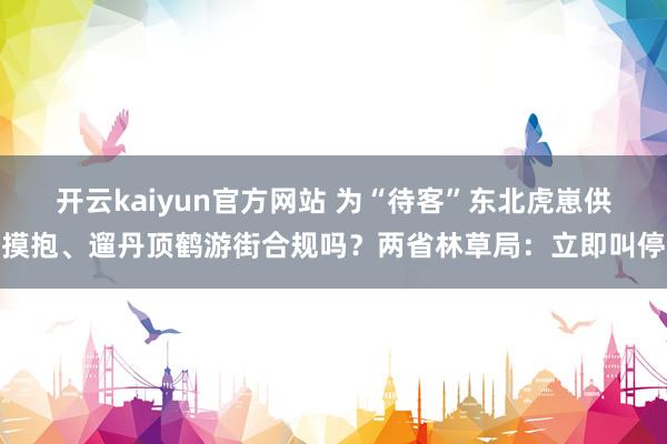 开云kaiyun官方网站 为“待客”东北虎崽供摸抱、遛丹顶鹤游街合规吗？两省林草局：立即叫停