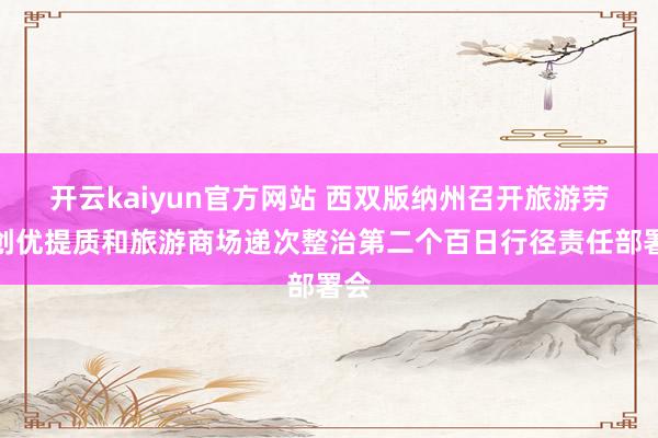 开云kaiyun官方网站 西双版纳州召开旅游劳动创优提质和旅游商场递次整治第二个百日行径责任部署会