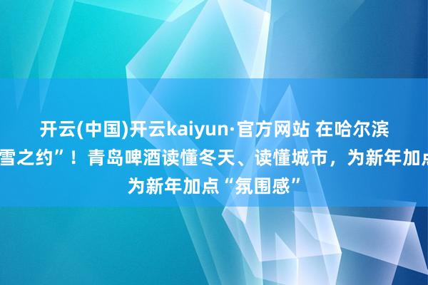 开云(中国)开云kaiyun·官方网站 在哈尔滨赴一场“冰雪之约”！青岛啤酒读懂冬天、读懂城市，为新年加点“氛围感”