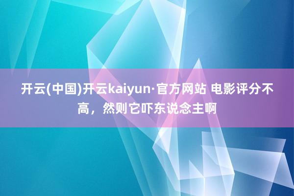 开云(中国)开云kaiyun·官方网站 电影评分不高，然则它吓东说念主啊