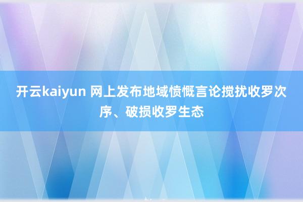 开云kaiyun 网上发布地域愤慨言论搅扰收罗次序、破损收罗生态