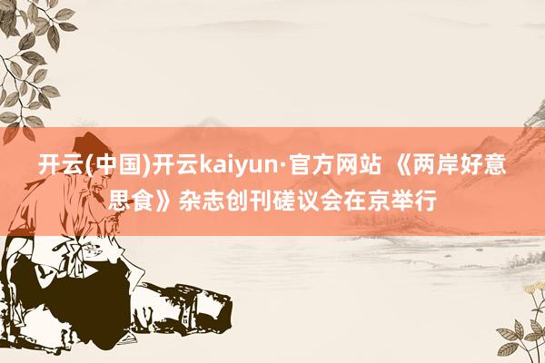 开云(中国)开云kaiyun·官方网站 《两岸好意思食》杂志创刊磋议会在京举行