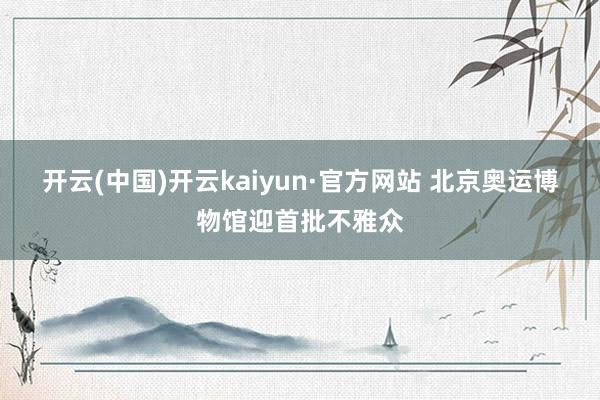 开云(中国)开云kaiyun·官方网站 北京奥运博物馆迎首批不雅众