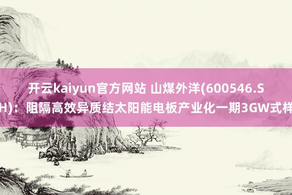 开云kaiyun官方网站 山煤外洋(600546.SH)：阻隔高效异质结太阳能电板产业化一期3GW式样