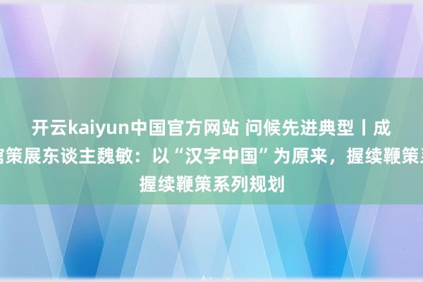 开云kaiyun中国官方网站 问候先进典型丨成齐博物馆策展东谈主魏敏：以“汉字中国”为原来，握续鞭策系列规划