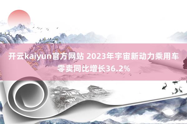 开云kaiyun官方网站 2023年宇宙新动力乘用车零卖同比增长36.2%