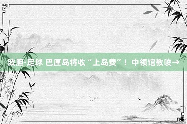 波胆·足球 巴厘岛将收“上岛费”！中领馆教唆→