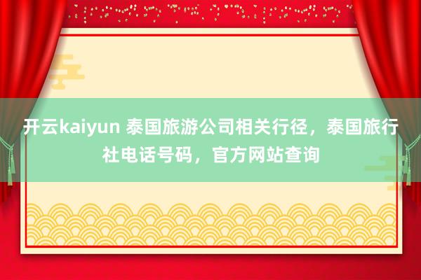 开云kaiyun 泰国旅游公司相关行径，泰国旅行社电话号码，官方网站查询