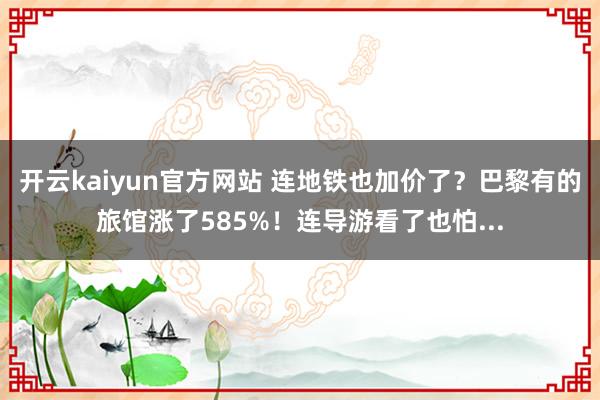 开云kaiyun官方网站 连地铁也加价了？巴黎有的旅馆涨了585%！连导游看了也怕...