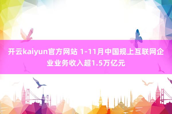 开云kaiyun官方网站 1-11月中国规上互联网企业业务收入超1.5万亿元