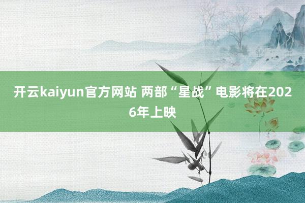 开云kaiyun官方网站 两部“星战”电影将在2026年上映