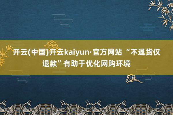 开云(中国)开云kaiyun·官方网站 “不退货仅退款”有助于优化网购环境