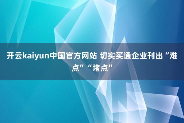 开云kaiyun中国官方网站 切实买通企业刊出“难点”“堵点”