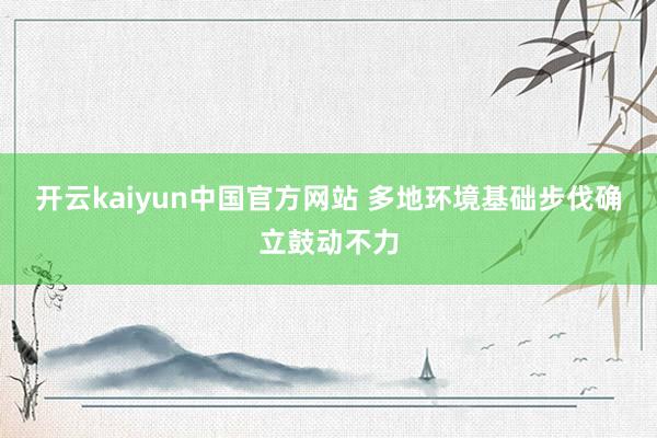 开云kaiyun中国官方网站 多地环境基础步伐确立鼓动不力