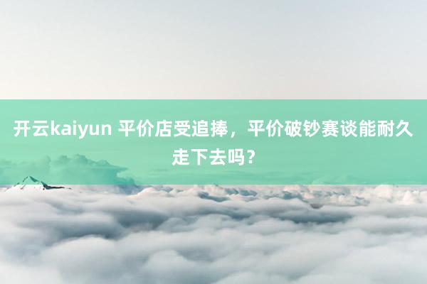 开云kaiyun 平价店受追捧，平价破钞赛谈能耐久走下去吗？