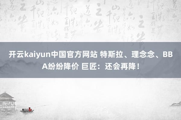 开云kaiyun中国官方网站 特斯拉、理念念、BBA纷纷降价 巨匠：还会再降！