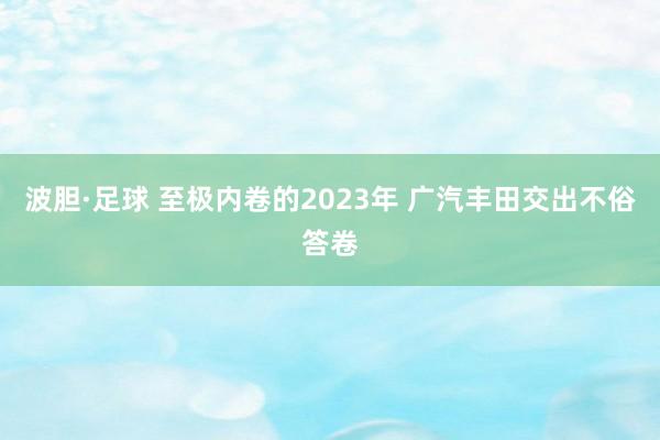 波胆·足球 至极内卷的2023年 广汽丰田交出不俗答卷