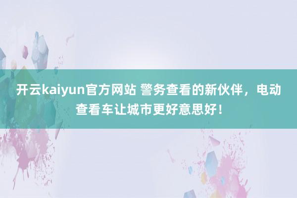 开云kaiyun官方网站 警务查看的新伙伴，电动查看车让城市更好意思好！