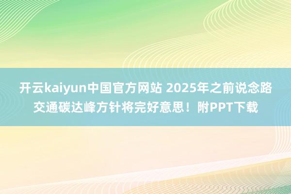 开云kaiyun中国官方网站 2025年之前说念路交通碳达峰方针将完好意思！附PPT下载