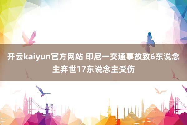 开云kaiyun官方网站 印尼一交通事故致6东说念主弃世17东说念主受伤