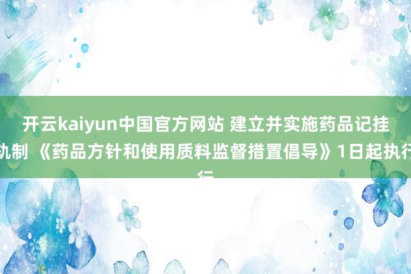 开云kaiyun中国官方网站 建立并实施药品记挂轨制 《药品方针和使用质料监督措置倡导》1日起执行