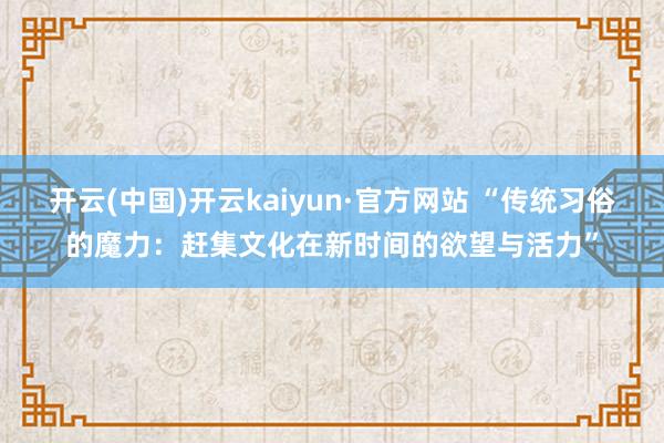 开云(中国)开云kaiyun·官方网站 “传统习俗的魔力：赶集文化在新时间的欲望与活力”