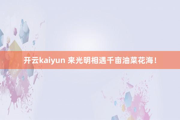 开云kaiyun 来光明相遇千亩油菜花海！