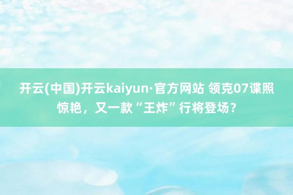 开云(中国)开云kaiyun·官方网站 领克07谍照惊艳，又一款“王炸”行将登场？