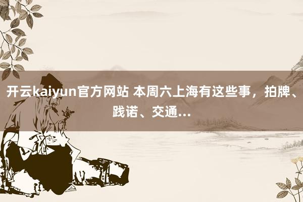 开云kaiyun官方网站 本周六上海有这些事，拍牌、践诺、交通...