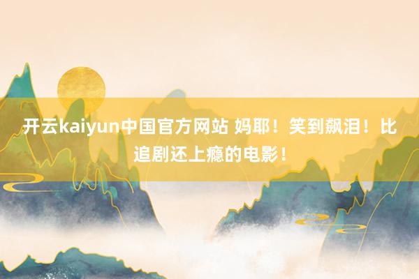 开云kaiyun中国官方网站 妈耶！笑到飙泪！比追剧还上瘾的电影！