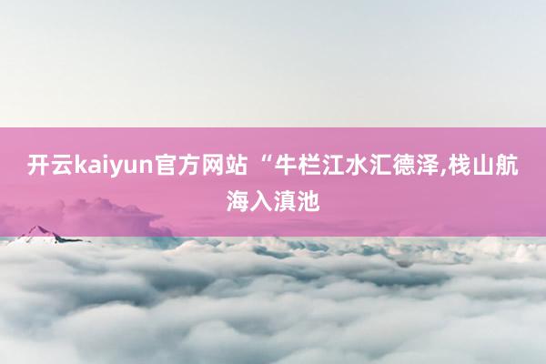 开云kaiyun官方网站 “牛栏江水汇德泽,栈山航海入滇池