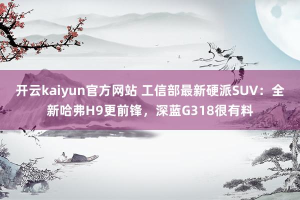 开云kaiyun官方网站 工信部最新硬派SUV：全新哈弗H9更前锋，深蓝G318很有料