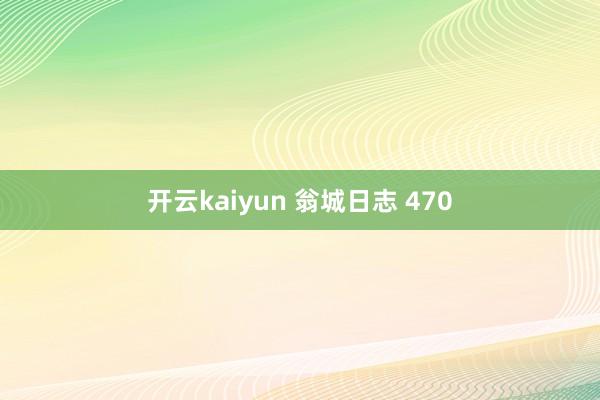 开云kaiyun 翁城日志 470