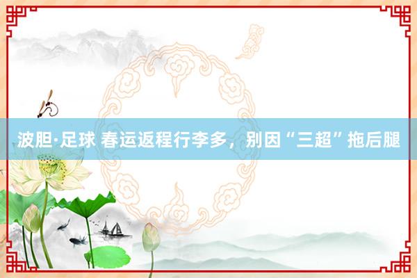 波胆·足球 春运返程行李多，别因“三超”拖后腿