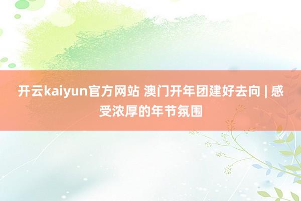 开云kaiyun官方网站 澳门开年团建好去向 | 感受浓厚的年节氛围