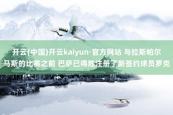 开云(中国)开云kaiyun·官方网站 与拉斯帕尔马斯的比赛之前 巴萨已得胜注册了新签约球员罗克